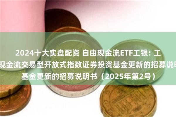 2024十大实盘配资 自由现金流ETF工银: 工银瑞信中证全指自由现金流交易型开放式指数证券投资基金更新的招募说明书(2025年第2号)