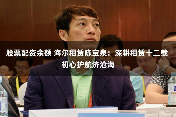 股票配资余额 海尔租赁陈宝泉:深耕租赁十二载 初心护航济沧海