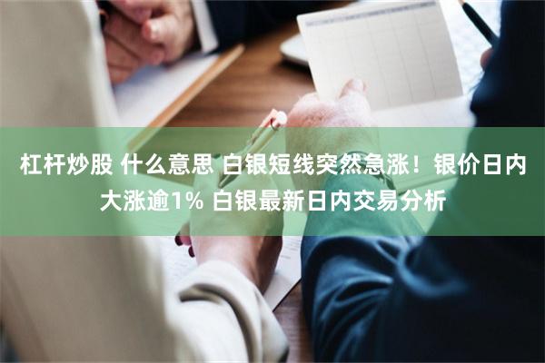 杠杆炒股 什么意思 白银短线突然急涨！银价日内大涨逾1% 白银最新日内交易分析