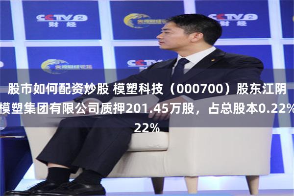 股市如何配资炒股 模塑科技（000700）股东江阴模塑集团有限公司质押201.45万股，占总股本0.22%