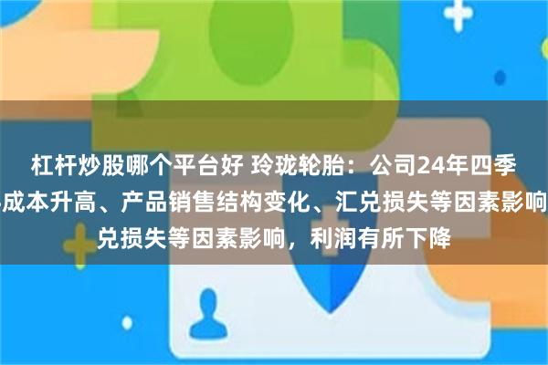 杠杆炒股哪个平台好 玲珑轮胎：公司24年四季度主要受原材料成本升高、产品销售结构变化、汇兑损失等因素影响，利润有所下降