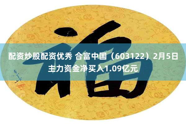 配资炒股配资优秀 合富中国（603122）2月5日主力资金净买入1.09亿元