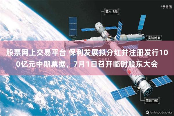 股票网上交易平台 保利发展拟分红并注册发行100亿元中期票据，7月1日召开临时股东大会