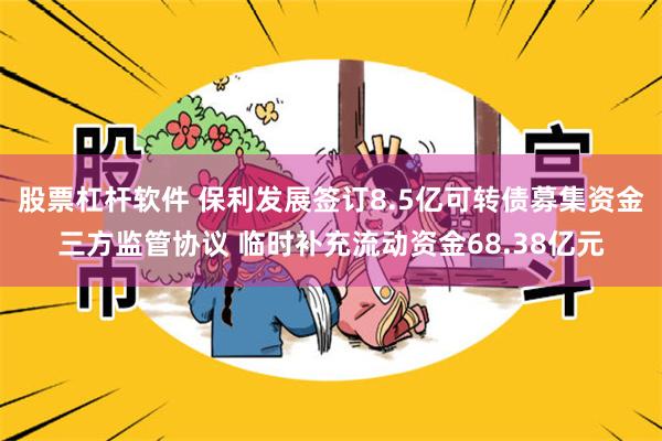 股票杠杆软件 保利发展签订8.5亿可转债募集资金三方监管协议 临时补充流动资金68.38亿元