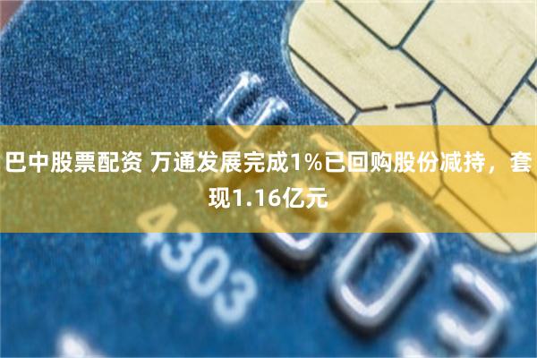 巴中股票配资 万通发展完成1%已回购股份减持，套现1.16亿元