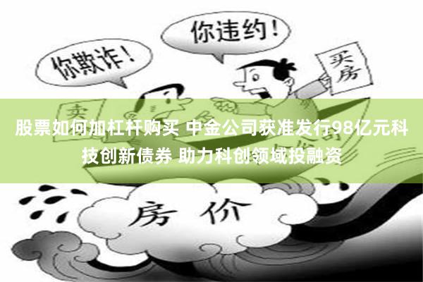 股票如何加杠杆购买 中金公司获准发行98亿元科技创新债券 助力科创领域投融资