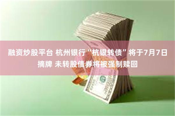 融资炒股平台 杭州银行“杭银转债”将于7月7日摘牌 未转股债券将被强制赎回