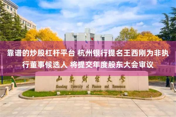 靠谱的炒股杠杆平台 杭州银行提名王西刚为非执行董事候选人 将提交年度股东大会审议