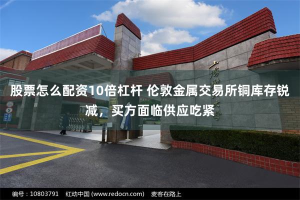 股票怎么配资10倍杠杆 伦敦金属交易所铜库存锐减，买方面临供应吃紧