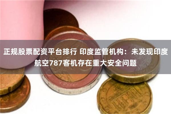 正规股票配资平台排行 印度监管机构：未发现印度航空787客机存在重大安全问题