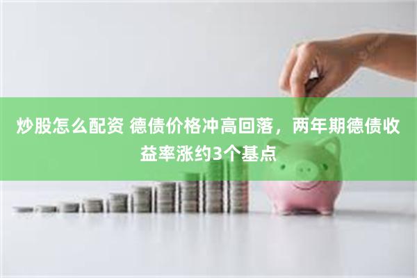 炒股怎么配资 德债价格冲高回落，两年期德债收益率涨约3个基点