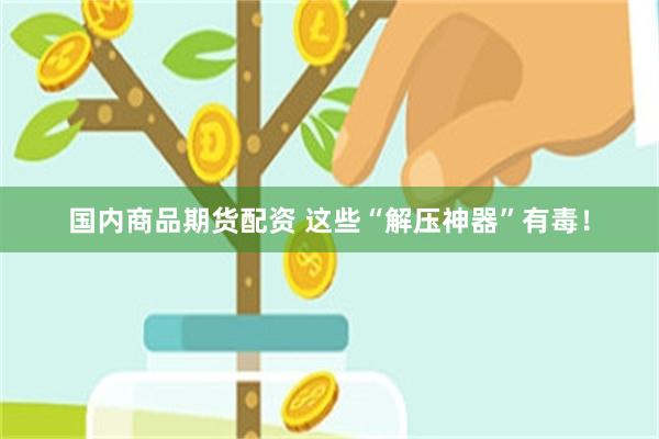国内商品期货配资 这些“解压神器”有毒！