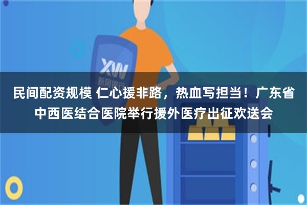 民间配资规模 仁心援非路，热血写担当！广东省中西医结合医院举行援外医疗出征欢送会