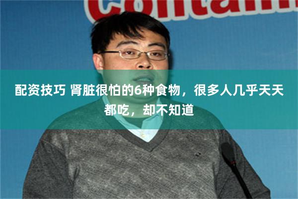 配资技巧 肾脏很怕的6种食物，很多人几乎天天都吃，却不知道