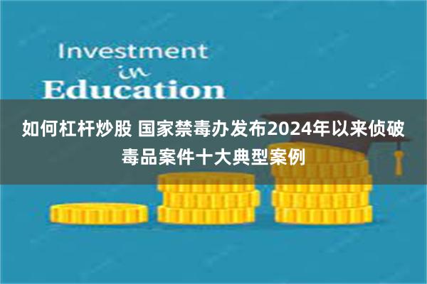 如何杠杆炒股 国家禁毒办发布2024年以来侦破毒品案件十大典型案例