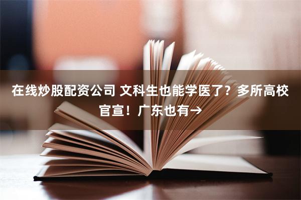 在线炒股配资公司 文科生也能学医了？多所高校官宣！广东也有→