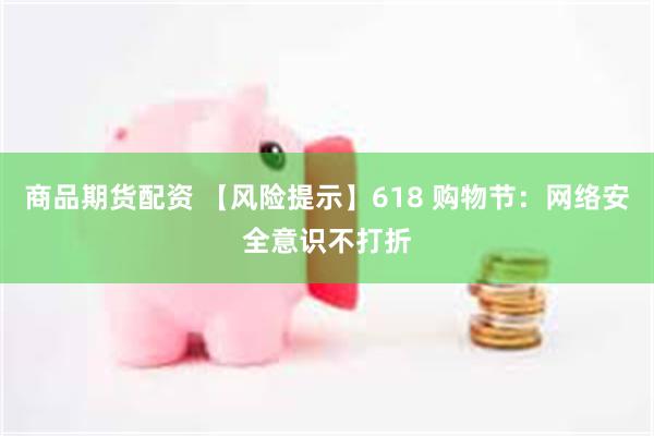 商品期货配资 【风险提示】618 购物节：网络安全意识不打折