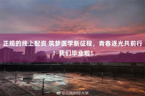 正规的线上配资 筑梦医学新征程，青春逐光共前行！我们毕业啦！