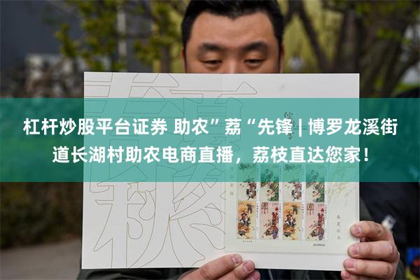 杠杆炒股平台证券 助农”荔“先锋 | 博罗龙溪街道长湖村助农电商直播，荔枝直达您家！