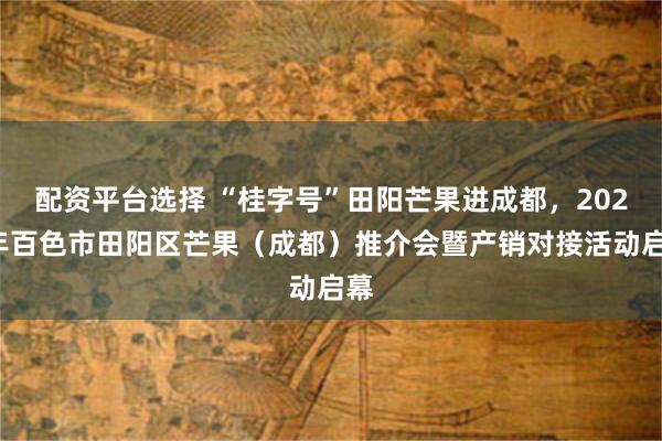 配资平台选择 “桂字号”田阳芒果进成都，2025年百色市田阳区芒果（成都）推介会暨产销对接活动启幕