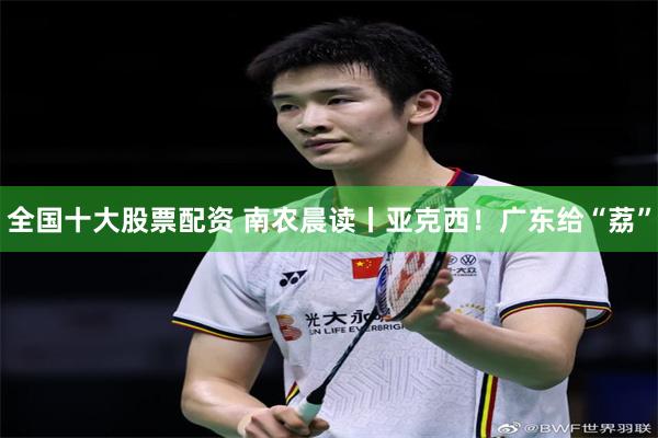 全国十大股票配资 南农晨读丨亚克西！广东给“荔”