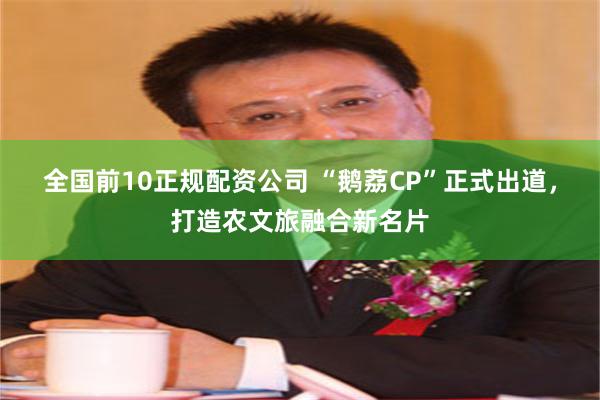 全国前10正规配资公司 “鹅荔CP”正式出道，打造农文旅融合新名片