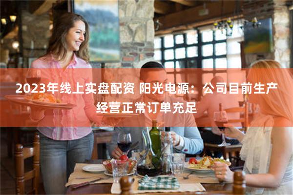 2023年线上实盘配资 阳光电源：公司目前生产经营正常订单充足