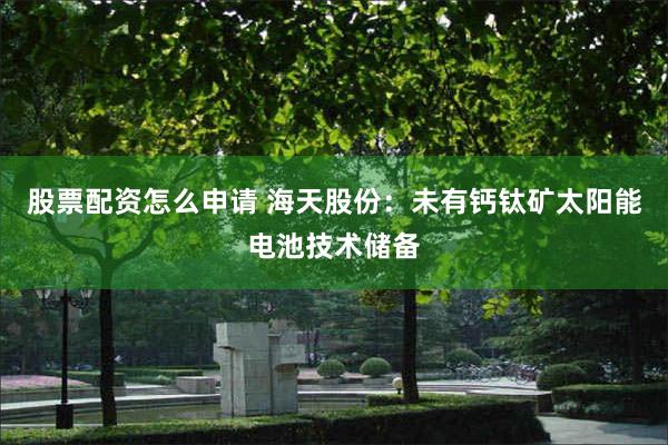 股票配资怎么申请 海天股份：未有钙钛矿太阳能电池技术储备