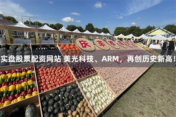 实盘股票配资网站 美光科技、ARM，再创历史新高！