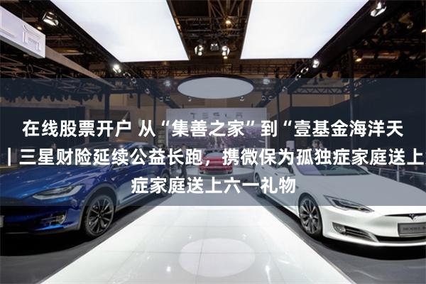在线股票开户 从“集善之家”到“壹基金海洋天堂计划”｜三星财险延续公益长跑，携微保为孤独症家庭送上六一礼物