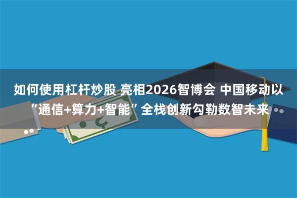 如何使用杠杆炒股 亮相2026智博会 中国移动以“通信+算力+智能”全栈创新勾勒数智未来