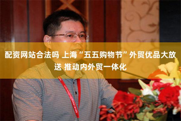 配资网站合法吗 上海“五五购物节”外贸优品大放送 推动内外贸一体化