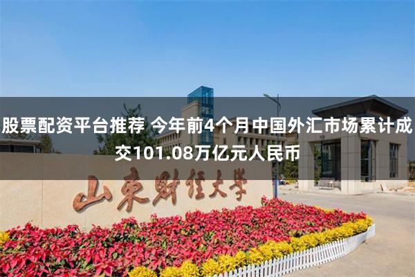 股票配资平台推荐 今年前4个月中国外汇市场累计成交101.08万亿元人民币