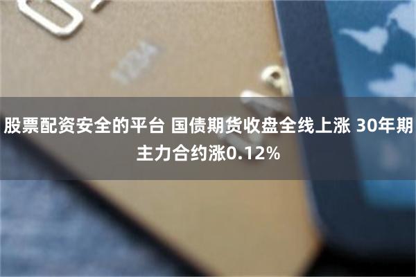 股票配资安全的平台 国债期货收盘全线上涨 30年期主力合约涨0.12%