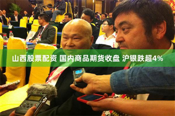 山西股票配资 国内商品期货收盘 沪银跌超4%