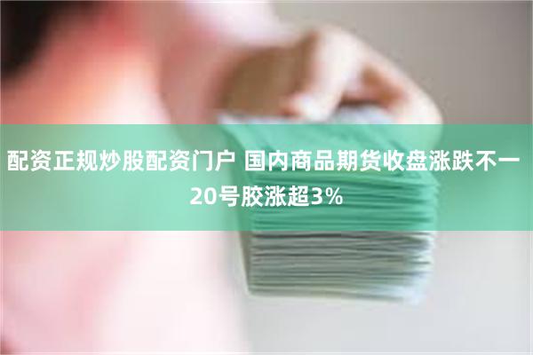 配资正规炒股配资门户 国内商品期货收盘涨跌不一 20号胶涨超3%