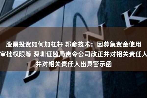 股票投资如何加杠杆 邦彦技术：因募集资金使用未明确分级审批权限等 深圳证监局责令公司改正并对相关责任人出具警示函