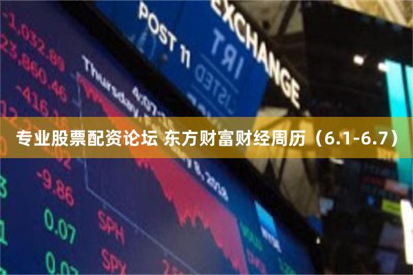 专业股票配资论坛 东方财富财经周历（6.1-6.7）