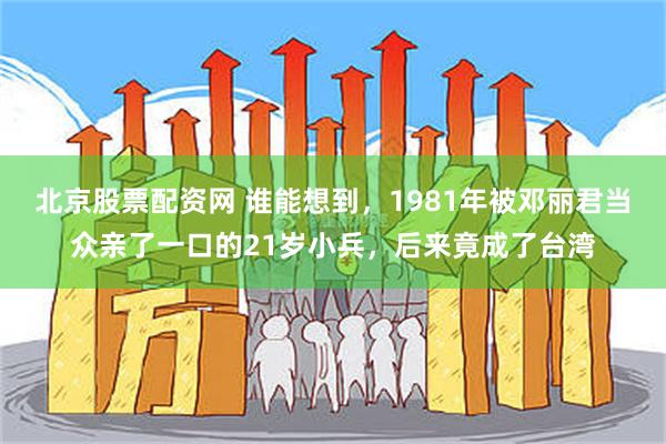 北京股票配资网 谁能想到，1981年被邓丽君当众亲了一口的21岁小兵，后来竟成了台湾