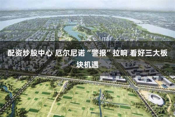 配资炒股中心 厄尔尼诺“警报”拉响 看好三大板块机遇