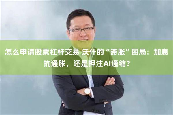 怎么申请股票杠杆交易 沃什的“滞胀”困局：加息抗通胀，还是押注AI通缩？