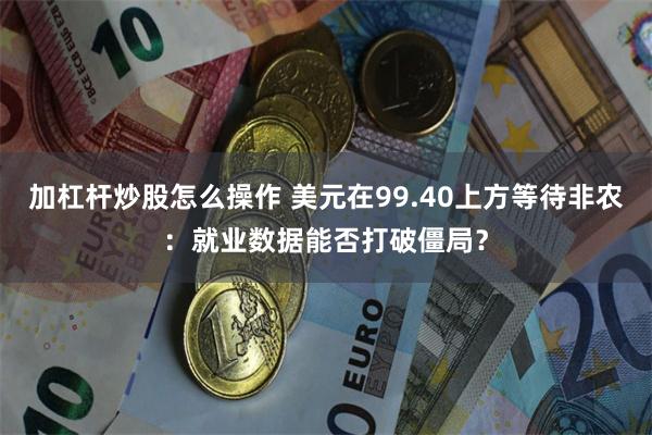 加杠杆炒股怎么操作 美元在99.40上方等待非农：就业数据能否打破僵局？
