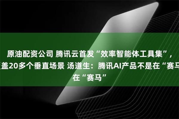 原油配资公司 腾讯云首发“效率智能体工具集”，覆盖20多个垂直场景 汤道生：腾讯AI产品不是在“赛马”