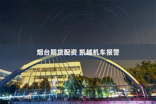 烟台期货配资 凯越机车报警