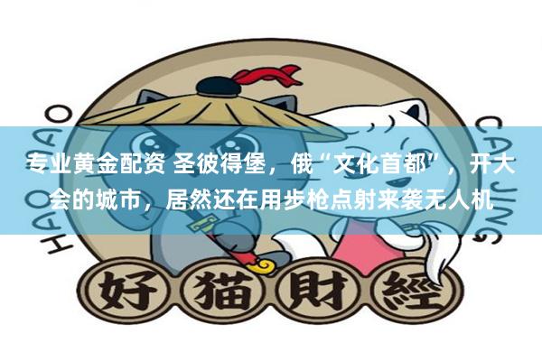 专业黄金配资 圣彼得堡，俄“文化首都”，开大会的城市，居然还在用步枪点射来袭无人机