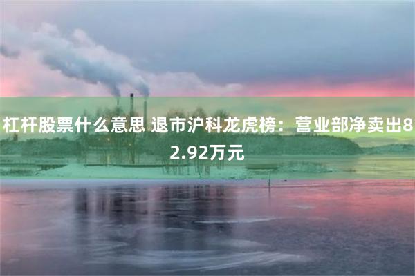 杠杆股票什么意思 退市沪科龙虎榜：营业部净卖出82.92万元