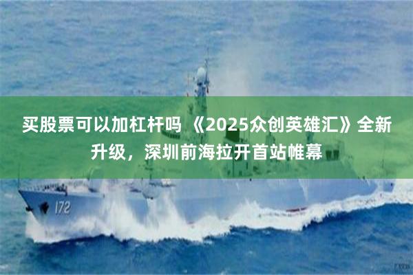 买股票可以加杠杆吗 《2025众创英雄汇》全新升级，深圳前海拉开首站帷幕
