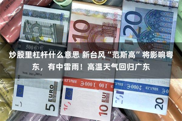 炒股里杠杆什么意思 新台风“范斯高”将影响粤东，有中雷雨！高温天气回归广东