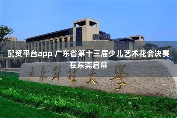 配资平台app 广东省第十三届少儿艺术花会决赛在东莞启幕