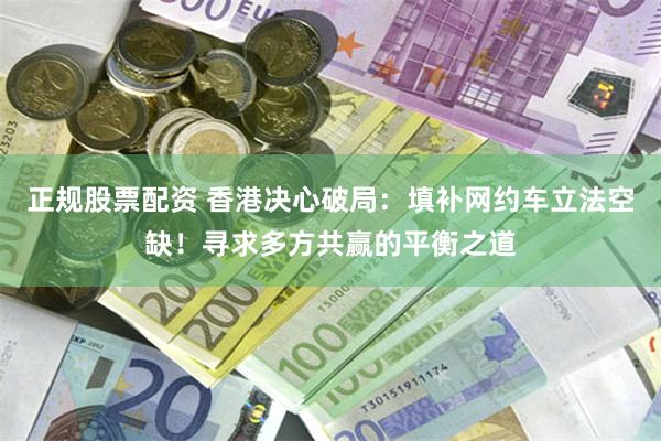 正规股票配资 香港决心破局：填补网约车立法空缺！寻求多方共赢的平衡之道